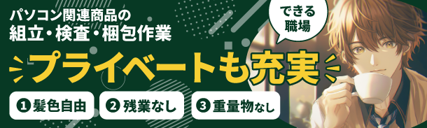 パソコン関連商品の組立・検査・梱包作業|プライベートも充実できる職場|髪色自由|残業なし|重量物なし