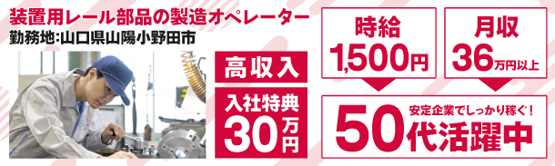 装置用レール部品の製造オペレーター｜勤務地:山口県山陽小野田市｜高収入｜入社特典30万円｜時給1500円｜月収36万円以上｜安定企業でしっかり稼ぐ｜50代活躍中