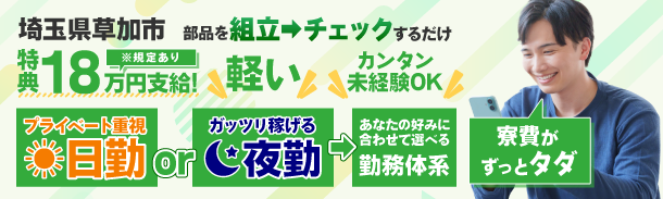 埼玉県草加市｜部品を組立➡チェックするだけ｜特典18万円支給｜軽い｜カンタン未経験OK｜プライベート重視日勤｜ガッツリ稼げる夜勤｜あなたの好みに合わせて選べる勤務体系｜寮費がずっとタダ