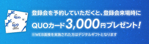 登録会をご予約いただくと、登録会来場時にQUOカード3,000円プレゼント