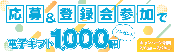 応募&登録会参加で｜電子ギフト1,000円｜プレゼント｜キャンペーン期間 2/6(金)～2/28(土)