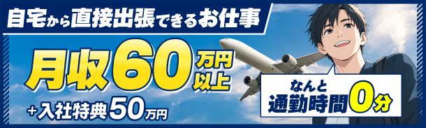 自宅から直接出張できるお仕事｜月収60万円以上｜入社特典50万円｜なんと通勤時間0分