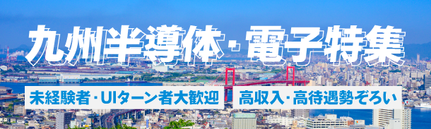 九州半導体・電子特集｜未経験者・UIターン者大歓迎｜高収入・高待遇勢ぞろい