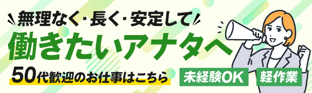無理なく・長く・安定して|働きたいアナタへ|50代歓迎のお仕事はこちら|未経験OK|軽作業