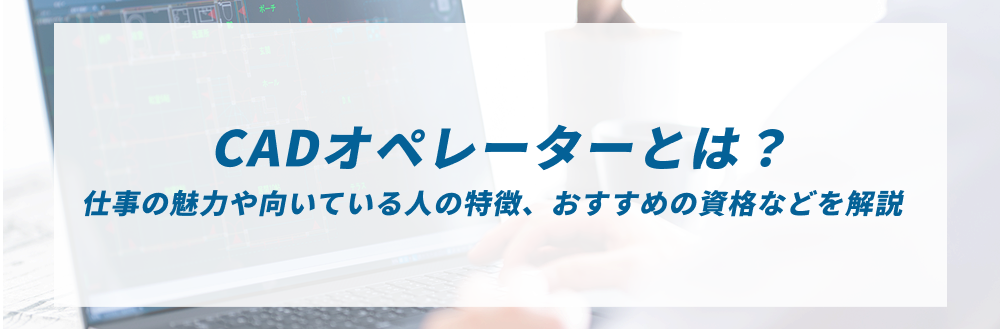  CADオペレーターとは？仕事の魅力や向いている人の特徴、おすすめの資格などを解説