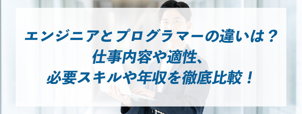 エンジニアとプログラマーの違いは？仕事内容や適性、必要スキルや年収を徹底比較！