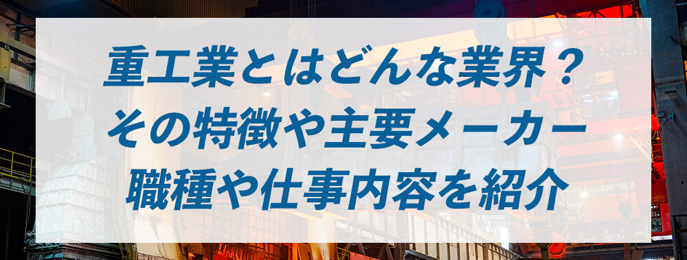 重工業とはどんな業界？その特徴や主要メーカー、職種や仕事内容を紹介