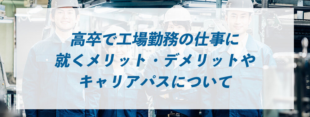 高卒で工場勤務の仕事に就くメリット・デメリットやキャリアパスについて