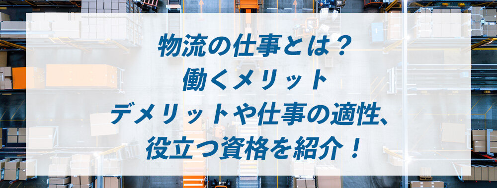 物流の仕事とは？働くメリット・デメリットや仕事の適性、役立つ資格を紹介！