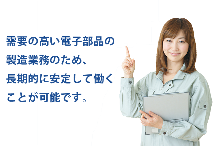 需要の高い電子部品製造のため、長期的に安定して働くことが可能です